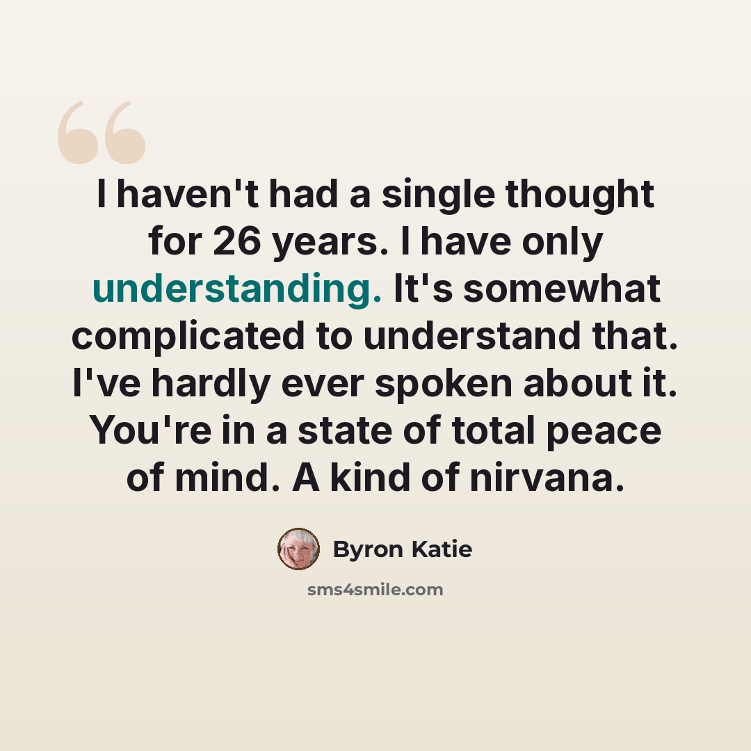 “I haven't had a single thought for 26 years. I have only understanding. It's somewhat complicated to understand that. I've hardly ever spoken about it. You're in a state of total peace of mind. A kind of nirvana.” quote by Byron Katie