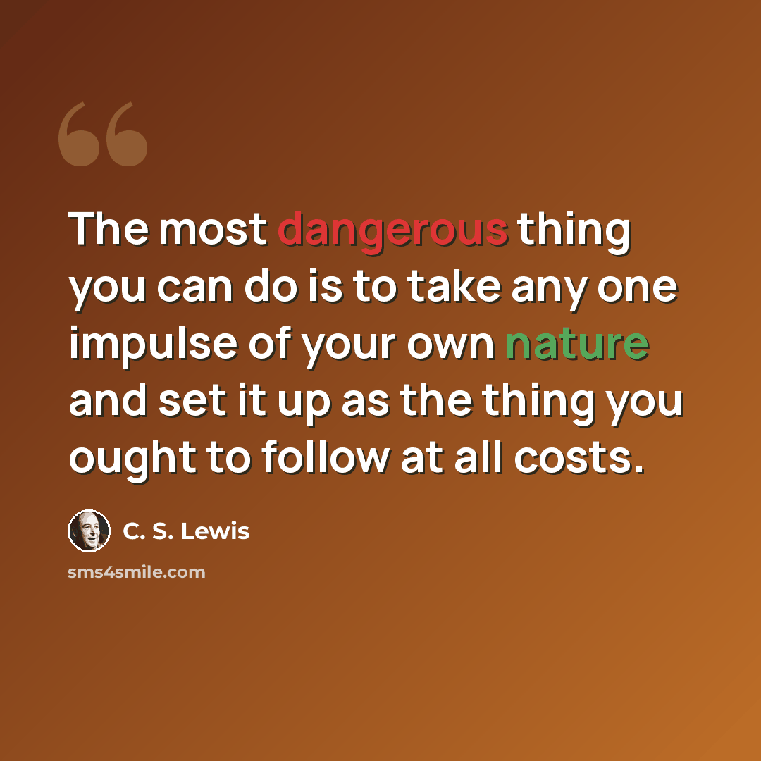 “The most dangerous thing you can do is to take any one impulse of your own nature and set it up as the thing you ought to follow at all costs.” quote by C. S. Lewis