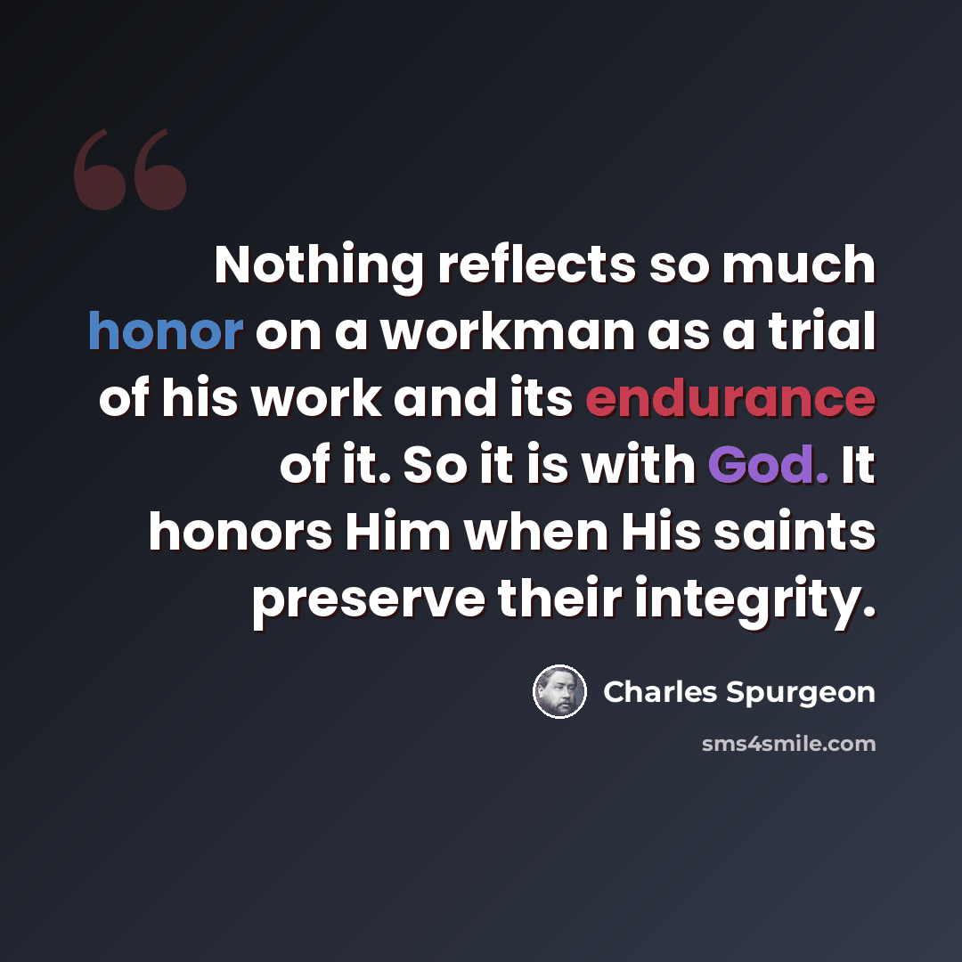 “Nothing reflects so much honor on a workman as a trial of his work and its endurance of it. So it is with God. It honors Him when His saints preserve their integrity.” quote by Charles Spurgeon