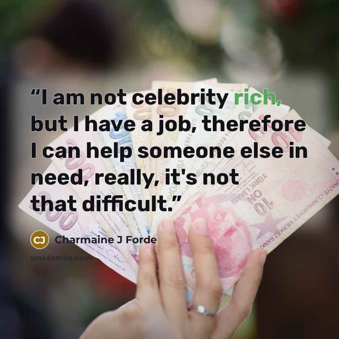 “I am not celebrity rich, but I have a job, therefore I can help someone else in need, really, it's not that difficult.” quote by Charmaine J Forde