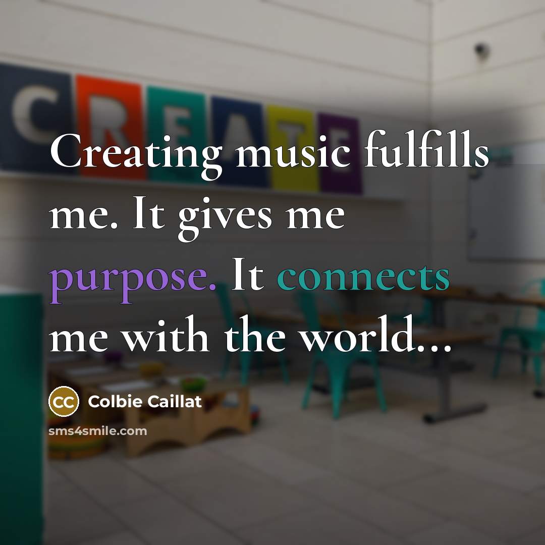 “Creating music fulfills me. It gives me purpose. It connects me with the world...” quote by Colbie Caillat
