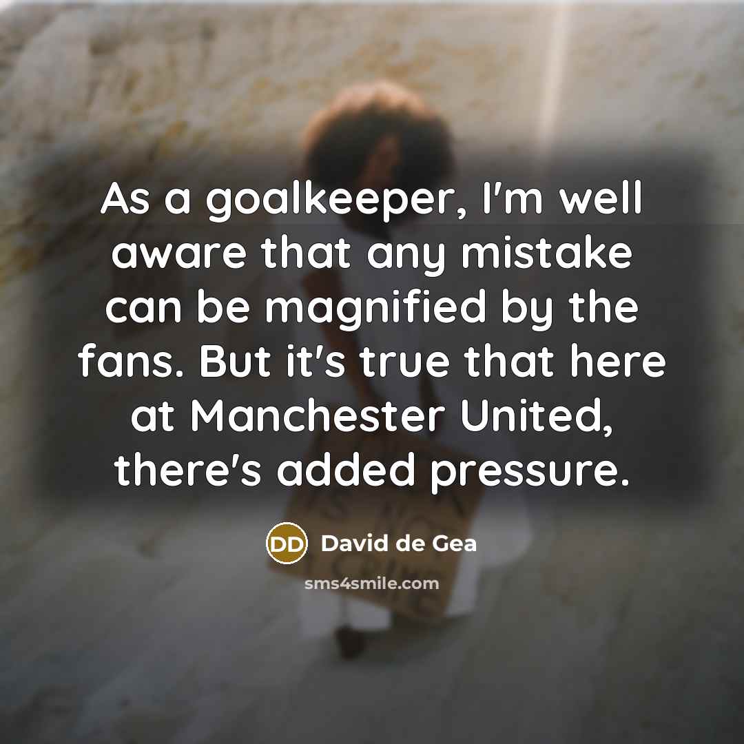 “As a goalkeeper, I'm well aware that any mistake can be magnified by the fans. But it's true that here at Manchester United, there's added pressure.” quote by David de Gea