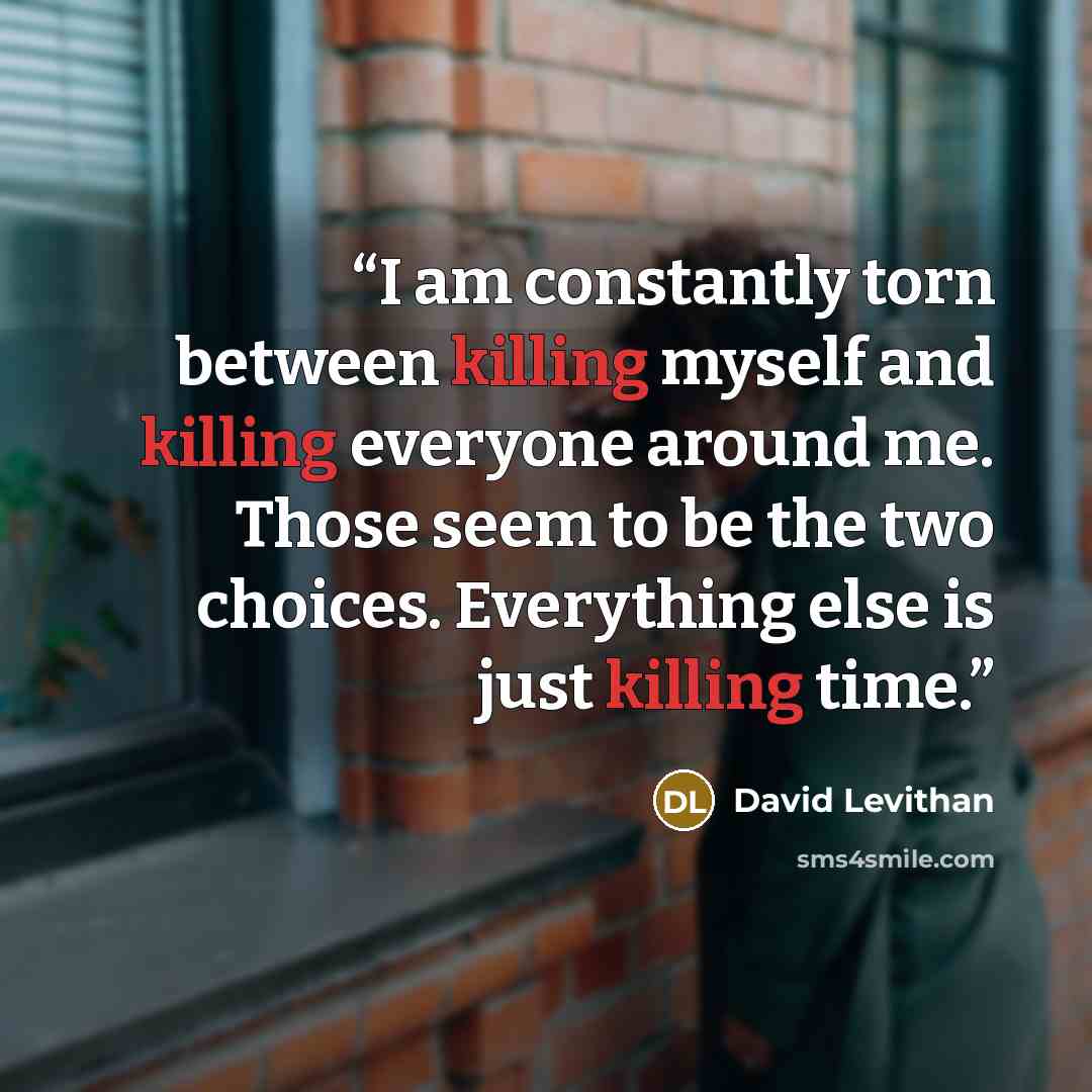 “I am constantly torn between killing myself and killing everyone around me. Those seem to be the two choices. Everything else is just killing time.” quote by David Levithan