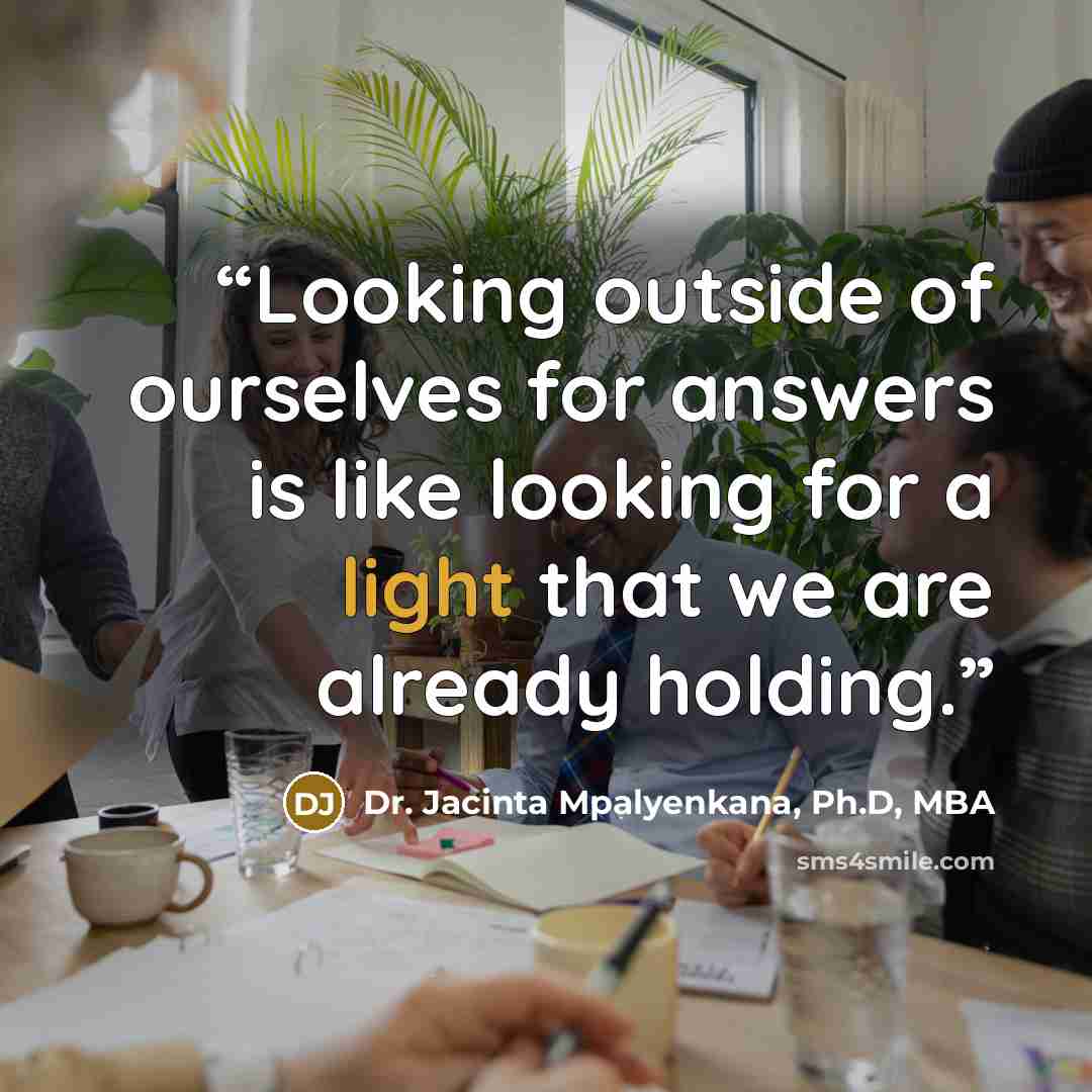 “Looking outside of ourselves for answers is like looking for a light that we are already holding.” quote by Dr. Jacinta Mpalyenkana, Ph.D, MBA