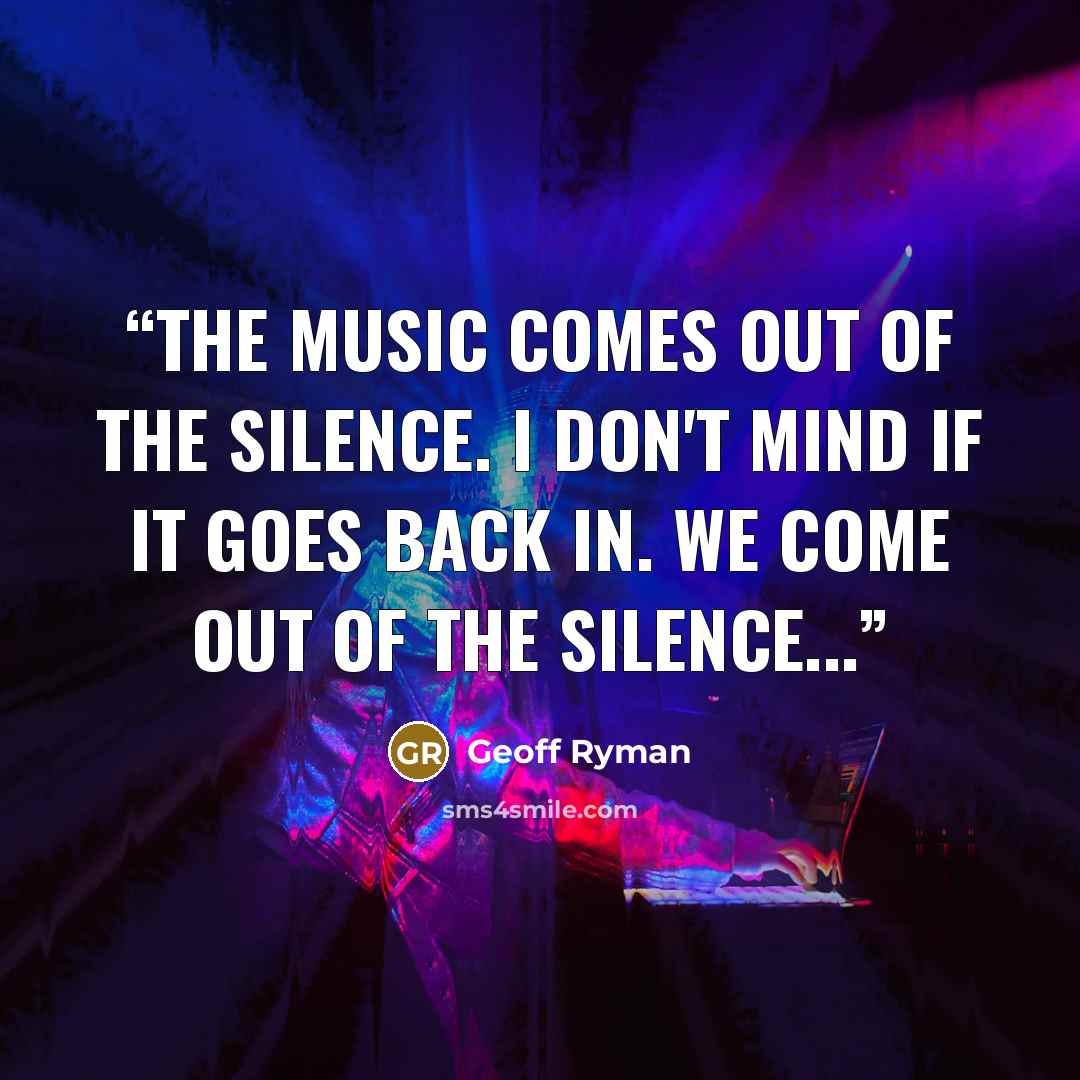 “The music comes out of the silence. I don't mind if it goes back in. We come out of the silence...” quote by Geoff Ryman