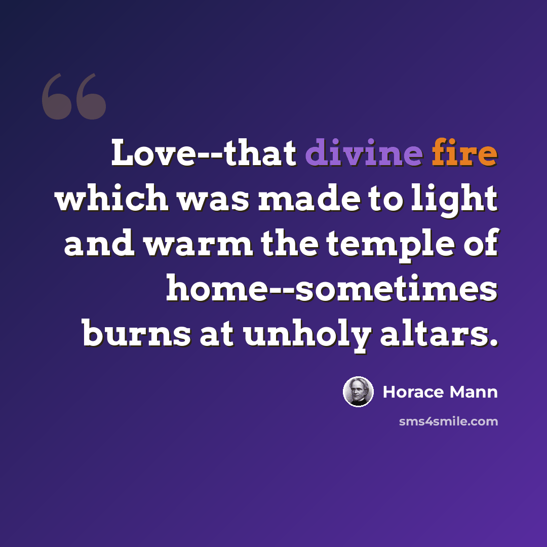 “Love--that divine fire which was made to light and warm the temple of home--sometimes burns at unholy altars.” quote by Horace Mann