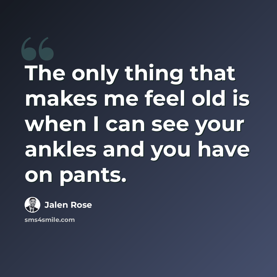 “The only thing that makes me feel old is when I can see your ankles and you have on pants.” quote by Jalen Rose