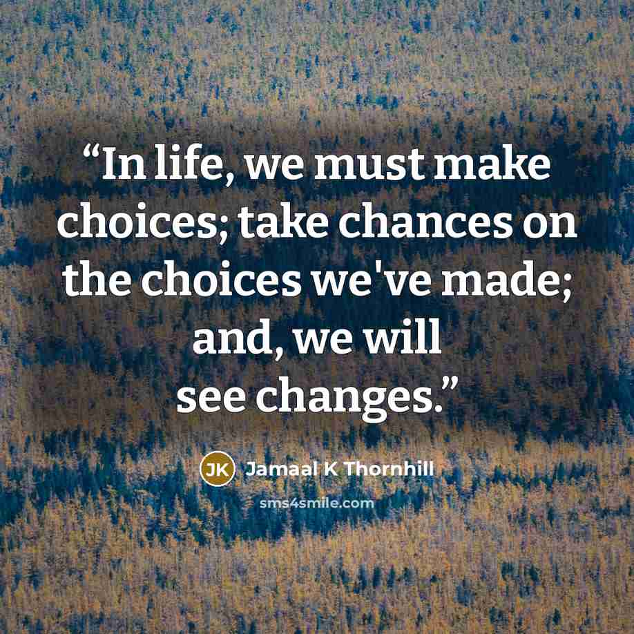 “In life, we must make choices; take chances on the choices we've made; and, we will see changes.” quote by Jamaal K Thornhill
