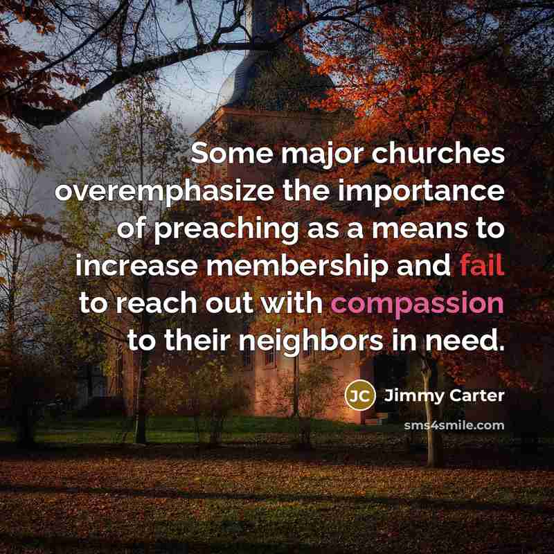 “Some major churches overemphasize the importance of preaching as a means to increase membership and fail to reach out with compassion to their neighbors in need.” quote by Jimmy Carter