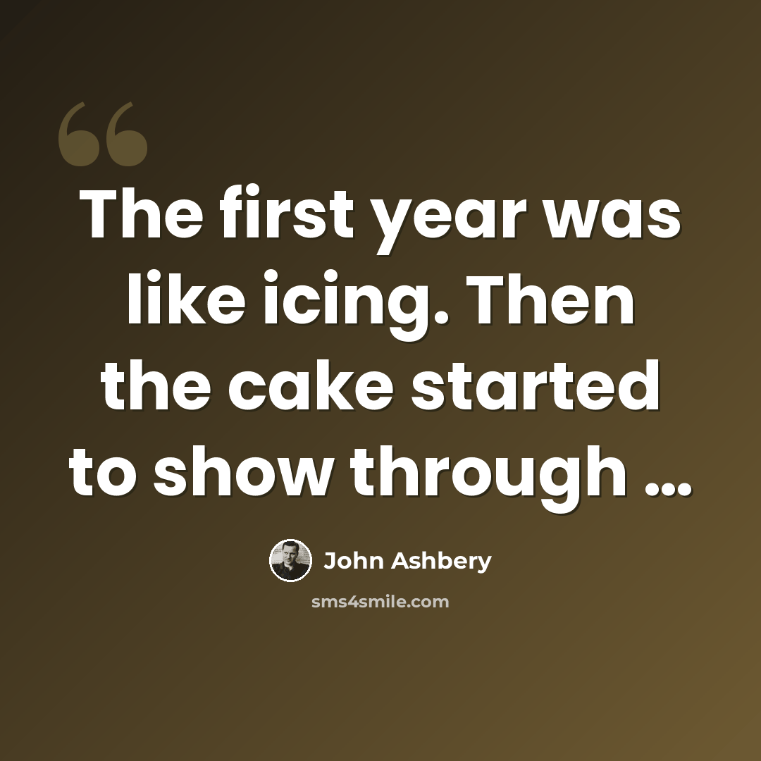 “The first year was like icing. Then the cake started to show through …” quote by John Ashbery