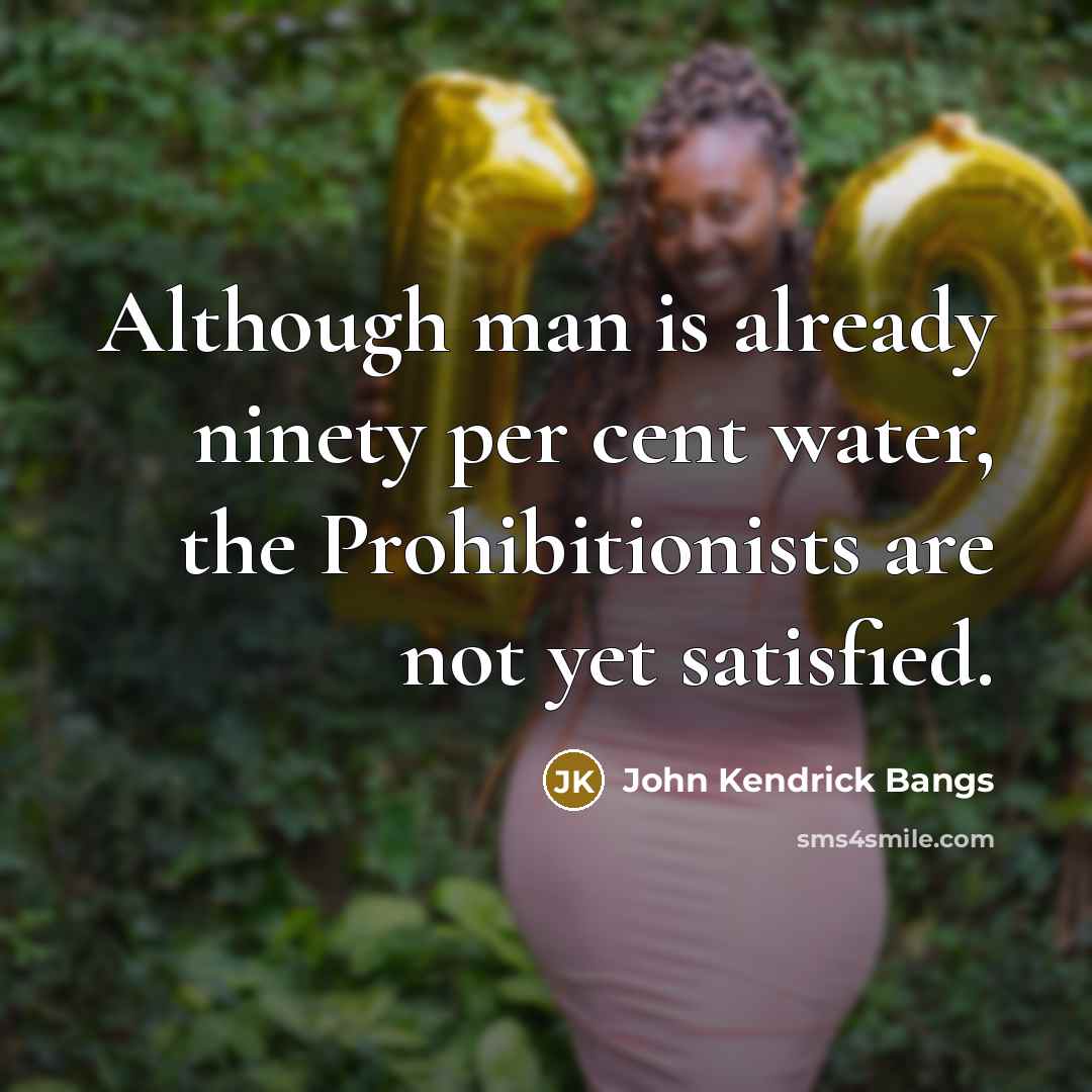 “Although man is already ninety per cent water, the Prohibitionists are not yet satisfied.” quote by John Kendrick Bangs