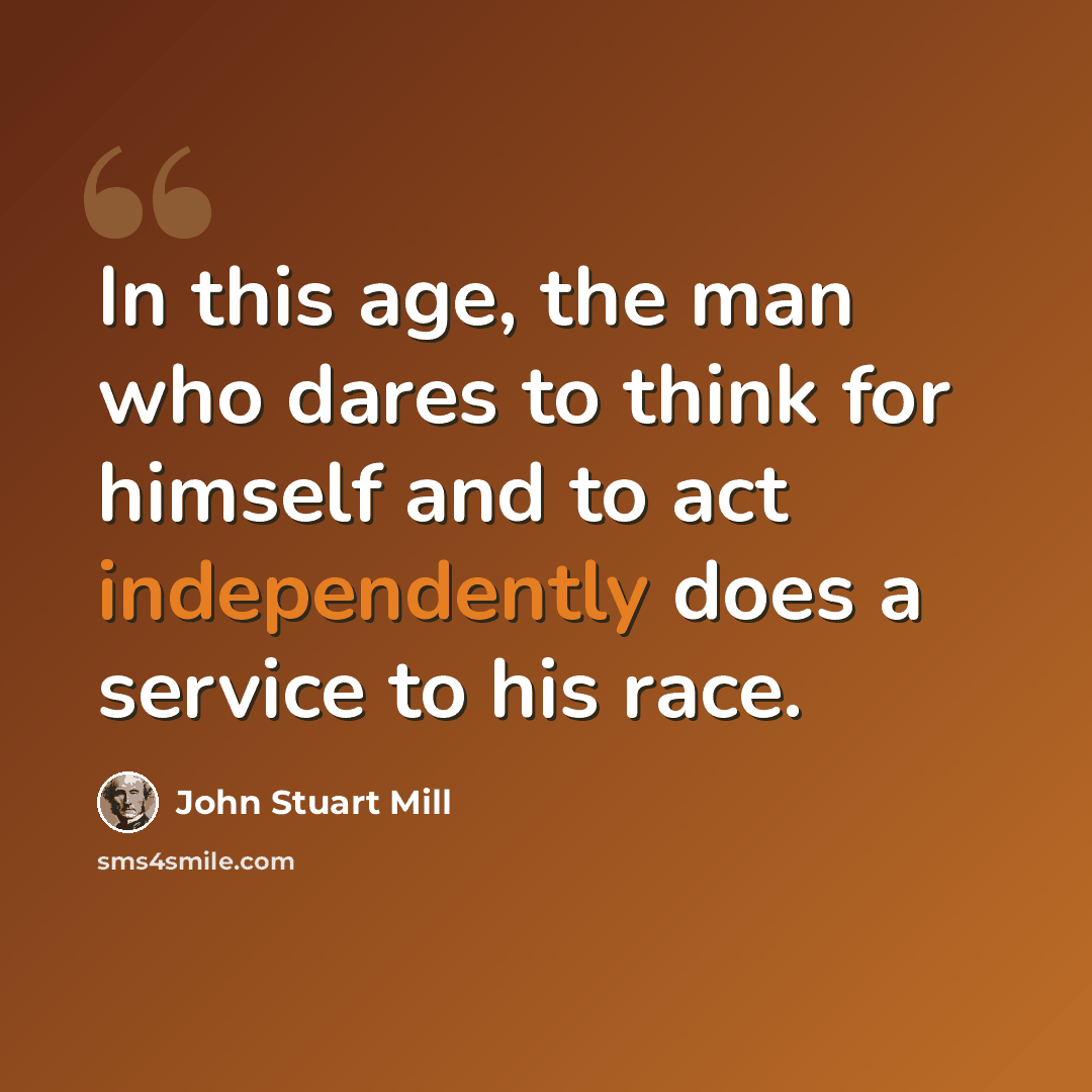 “In this age, the man who dares to think for himself and to act independently does a service to his race.” quote by John Stuart Mill