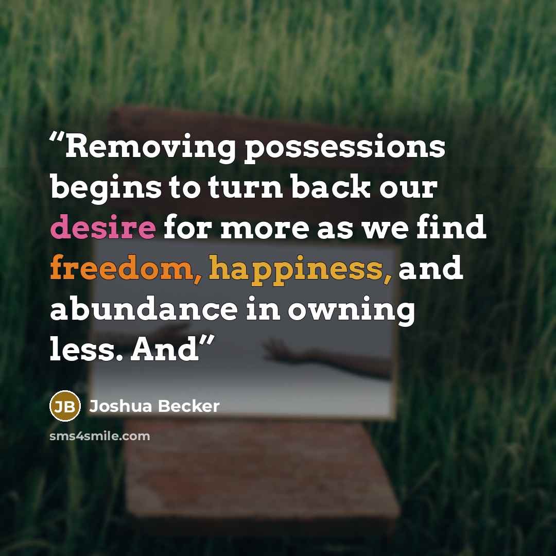 “Removing possessions begins to turn back our desire for more as we find freedom, happiness, and abundance in owning less. And” quote by Joshua Becker