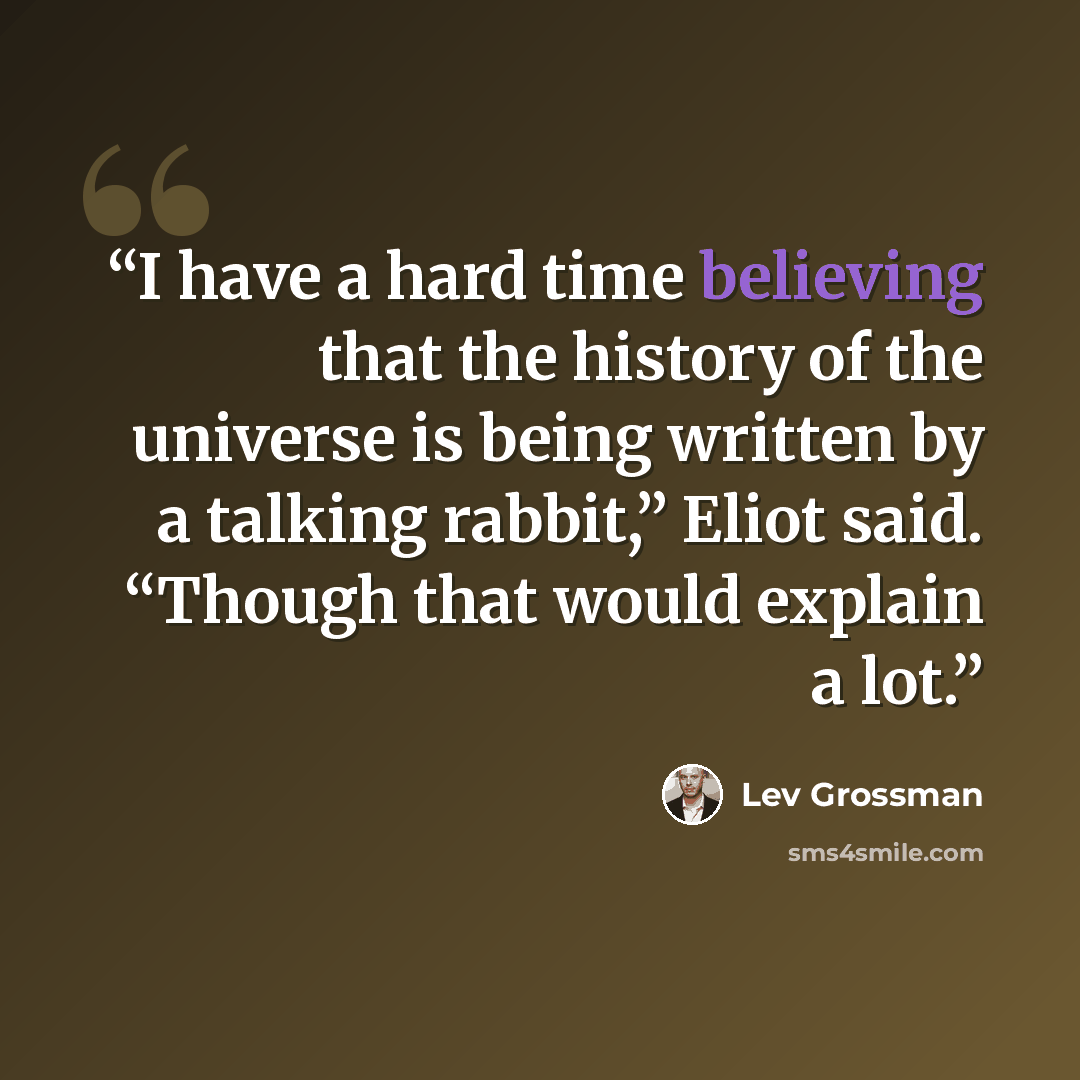 “I have a hard time believing that the history of the universe is being written by a talking rabbit,” Eliot said. “Though that would explain a lot.” quote by Lev Grossman