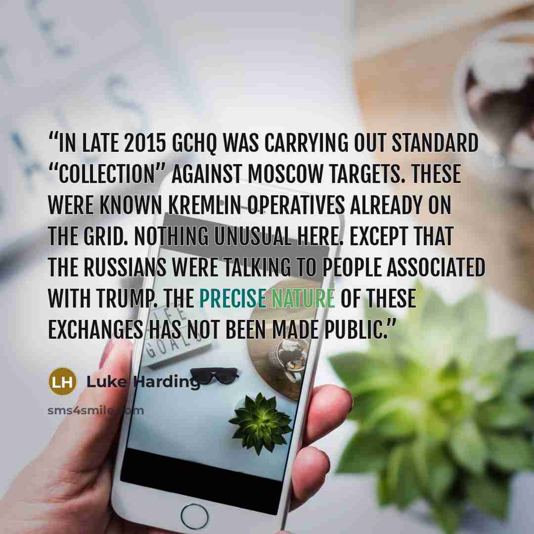 “In late 2015 GCHQ was carrying out standard “collection” against Moscow targets. These were known Kremlin operatives already on the grid. Nothing unusual here. Except that the Russians were talking to people associated with Trump. The precise nature of these exchanges has not been made public.” quote by Luke Harding