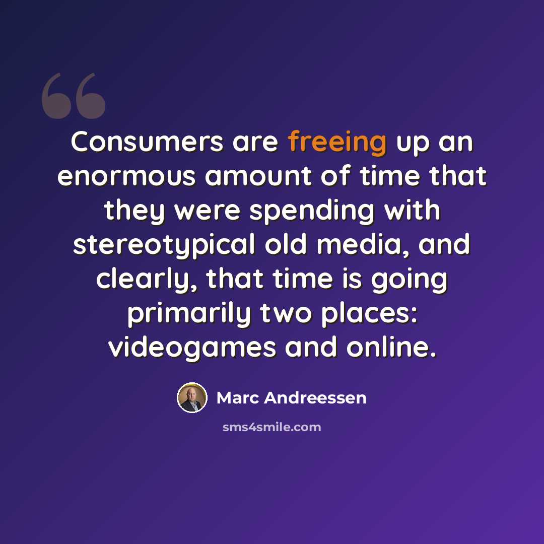 “Consumers are freeing up an enormous amount of time that they were spending with stereotypical old media, and clearly, that time is going primarily two places: videogames and online.” quote by Marc Andreessen