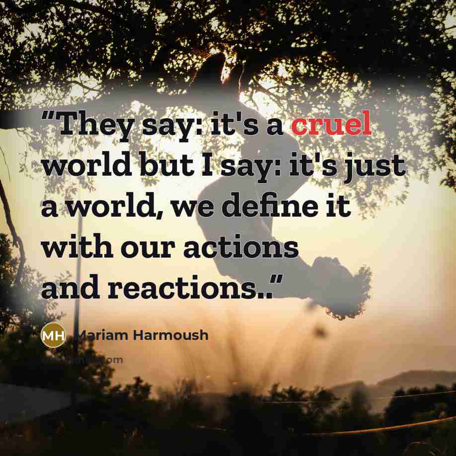 “They say: it's a cruel world but I say: it's just a world, we define it with our actions and reactions..” quote by Mariam Harmoush