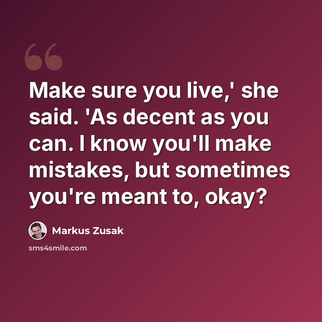“Make sure you live,' she said. 'As decent as you can. I know you'll make mistakes, but sometimes you're meant to, okay?” quote by Markus Zusak