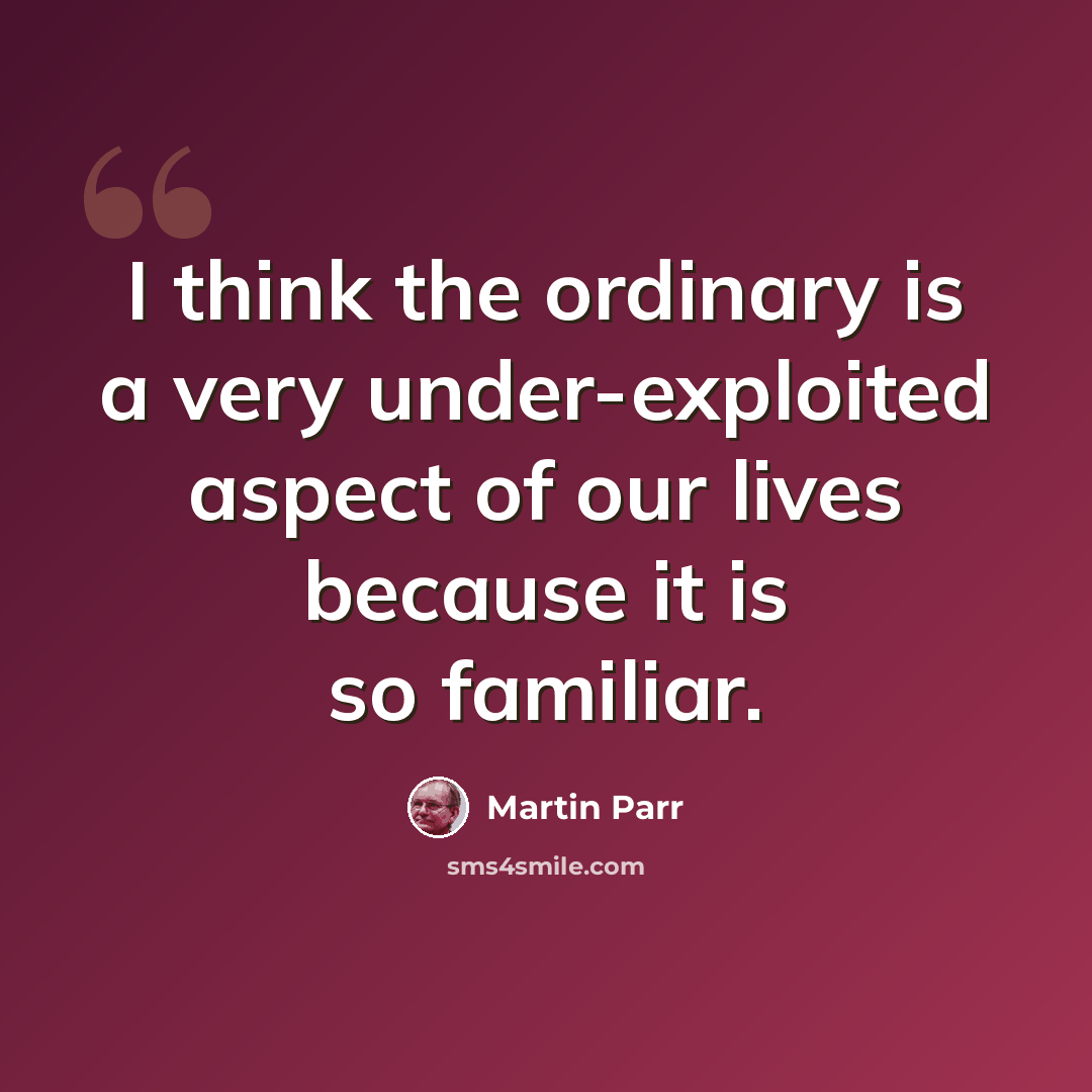 “I think the ordinary is a very under-exploited aspect of our lives because it is so familiar.” quote by Martin Parr