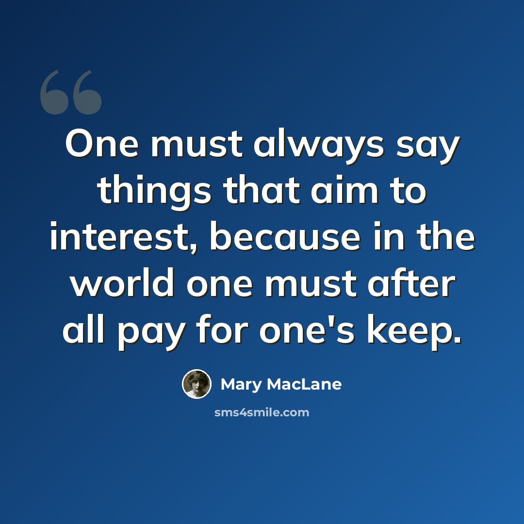 “One must always say things that aim to interest, because in the world one must after all pay for one's keep.” quote by Mary MacLane