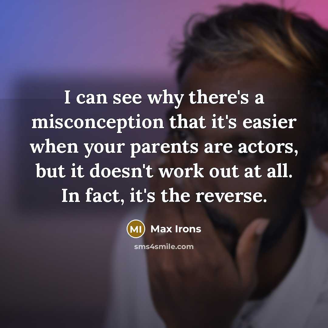 “I can see why there's a misconception that it's easier when your parents are actors, but it doesn't work out at all. In fact, it's the reverse.” quote by Max Irons