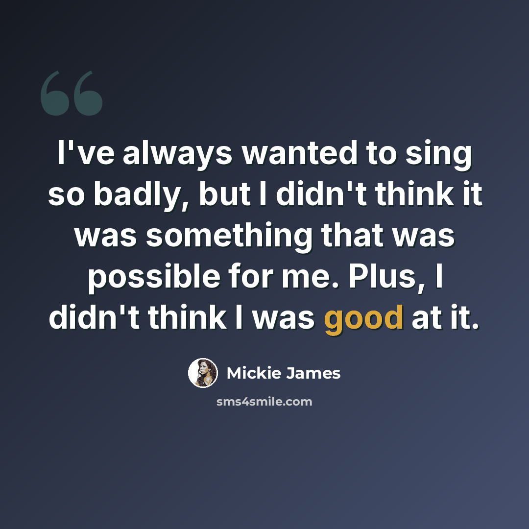 “I've always wanted to sing so badly, but I didn't think it was something that was possible for me. Plus, I didn't think I was good at it.” quote by Mickie James