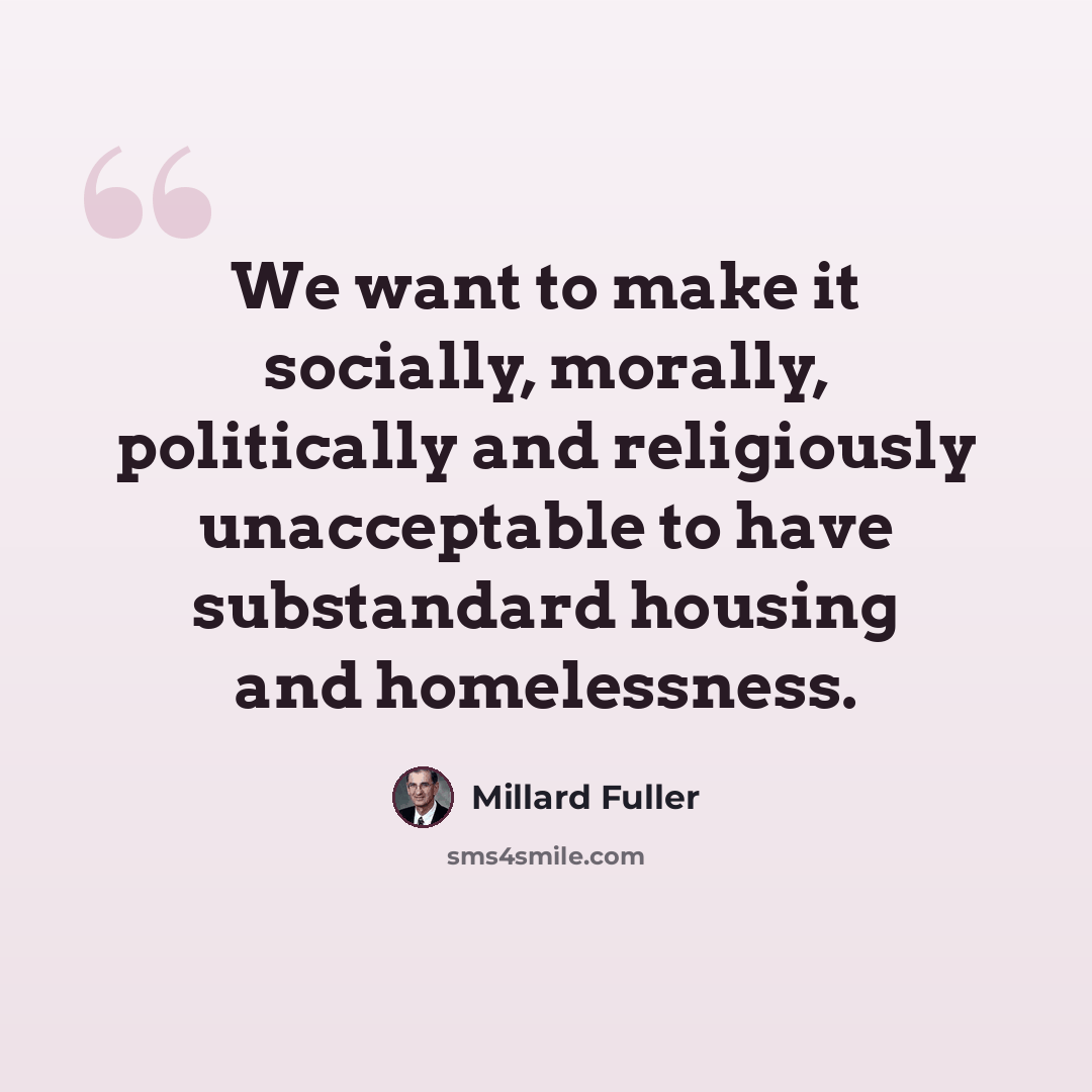 “We want to make it socially, morally, politically and religiously unacceptable to have substandard housing and homelessness.” quote by Millard Fuller