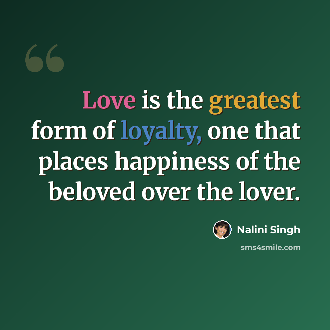“Love is the greatest form of loyalty, one that places happiness of the beloved over the lover.” quote by Nalini Singh