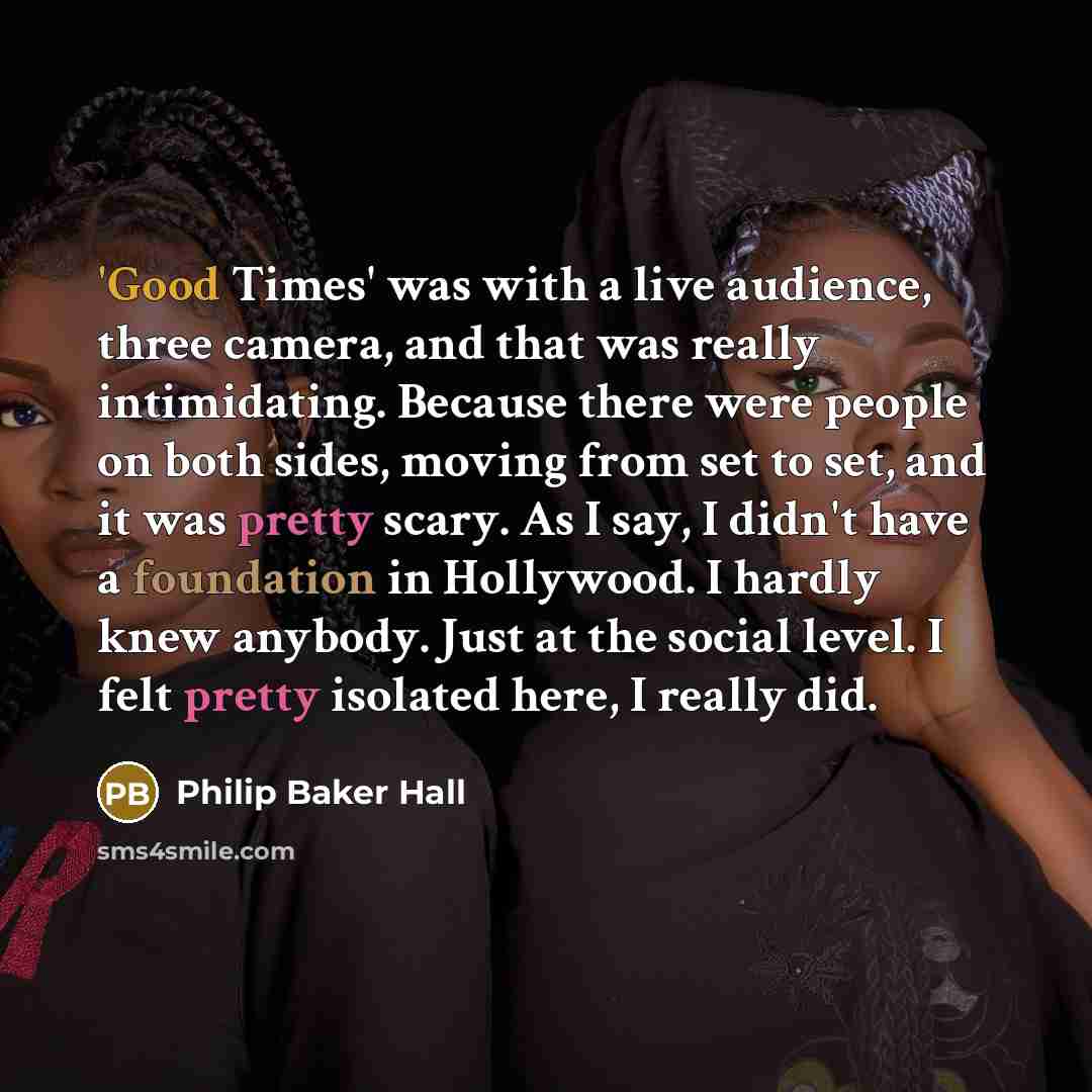 “'Good Times' was with a live audience, three camera, and that was really intimidating. Because there were people on both sides, moving from set to set, and it was pretty scary. As I say, I didn't have a foundation in Hollywood. I hardly knew anybody. Just at the social level. I felt pretty…” quote by Philip Baker Hall