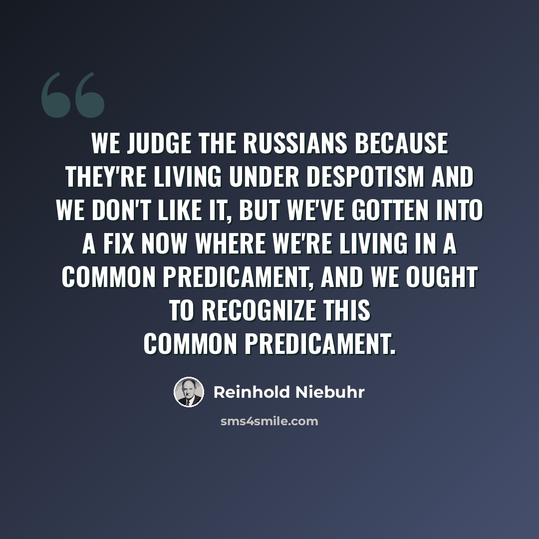 “We judge the Russians because they're living under despotism and we don't like it, but we've gotten into a fix now where we're living in a common predicament, and we ought to recognize this common predicament.” quote by Reinhold Niebuhr