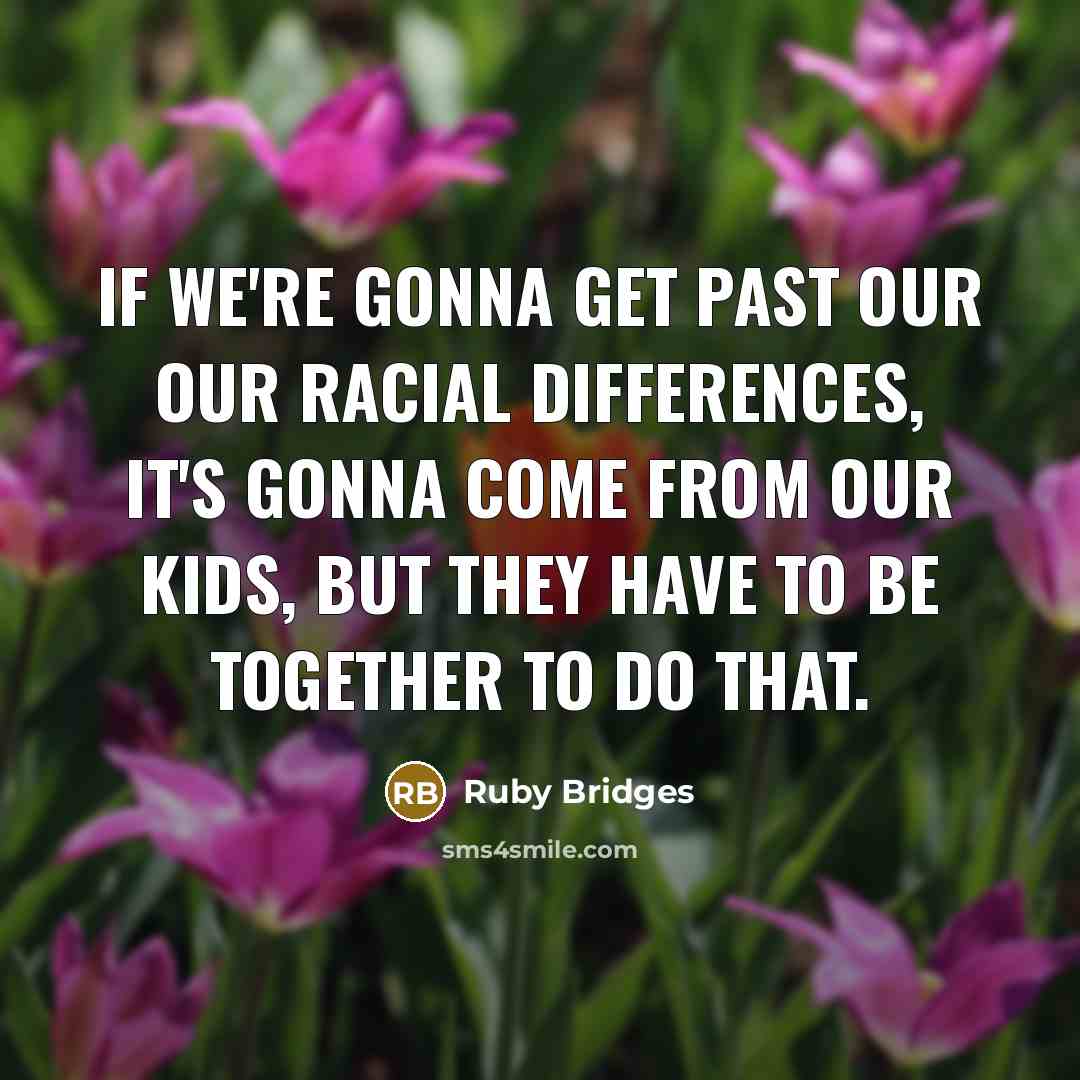 “If we're gonna get past our our racial differences, it's gonna come from our kids, but they have to be together to do that.” quote by Ruby Bridges