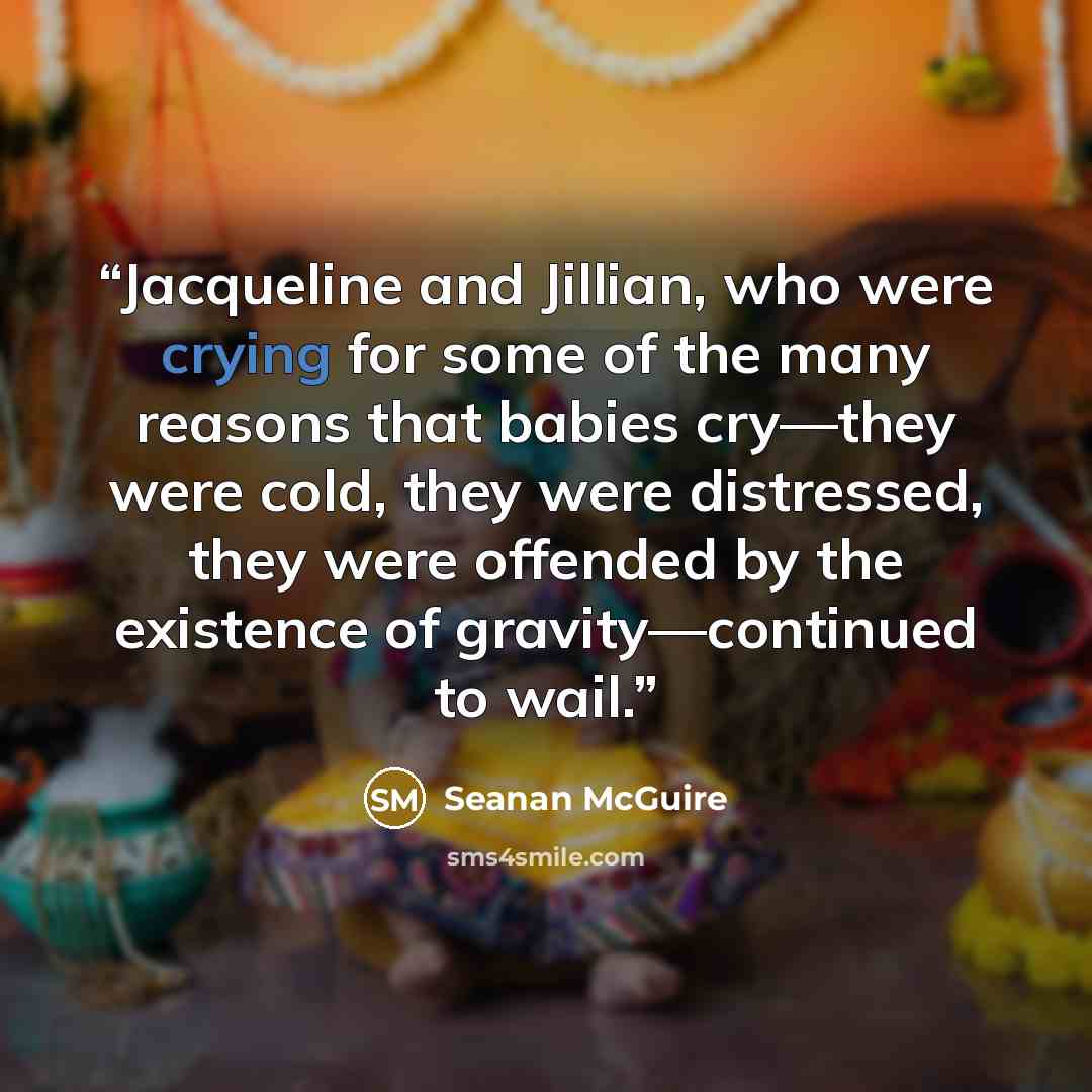 “Jacqueline and Jillian, who were crying for some of the many reasons that babies cry—they were cold, they were distressed, they were offended by the existence of gravity—continued to wail.” quote by Seanan McGuire