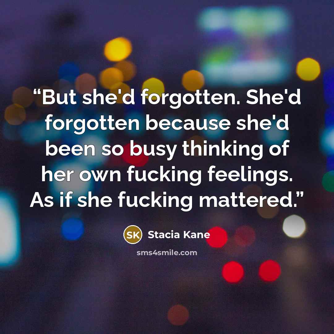“But she'd forgotten. She'd forgotten because she'd been so busy thinking of her own fucking feelings. As if she fucking mattered.” quote by Stacia Kane
