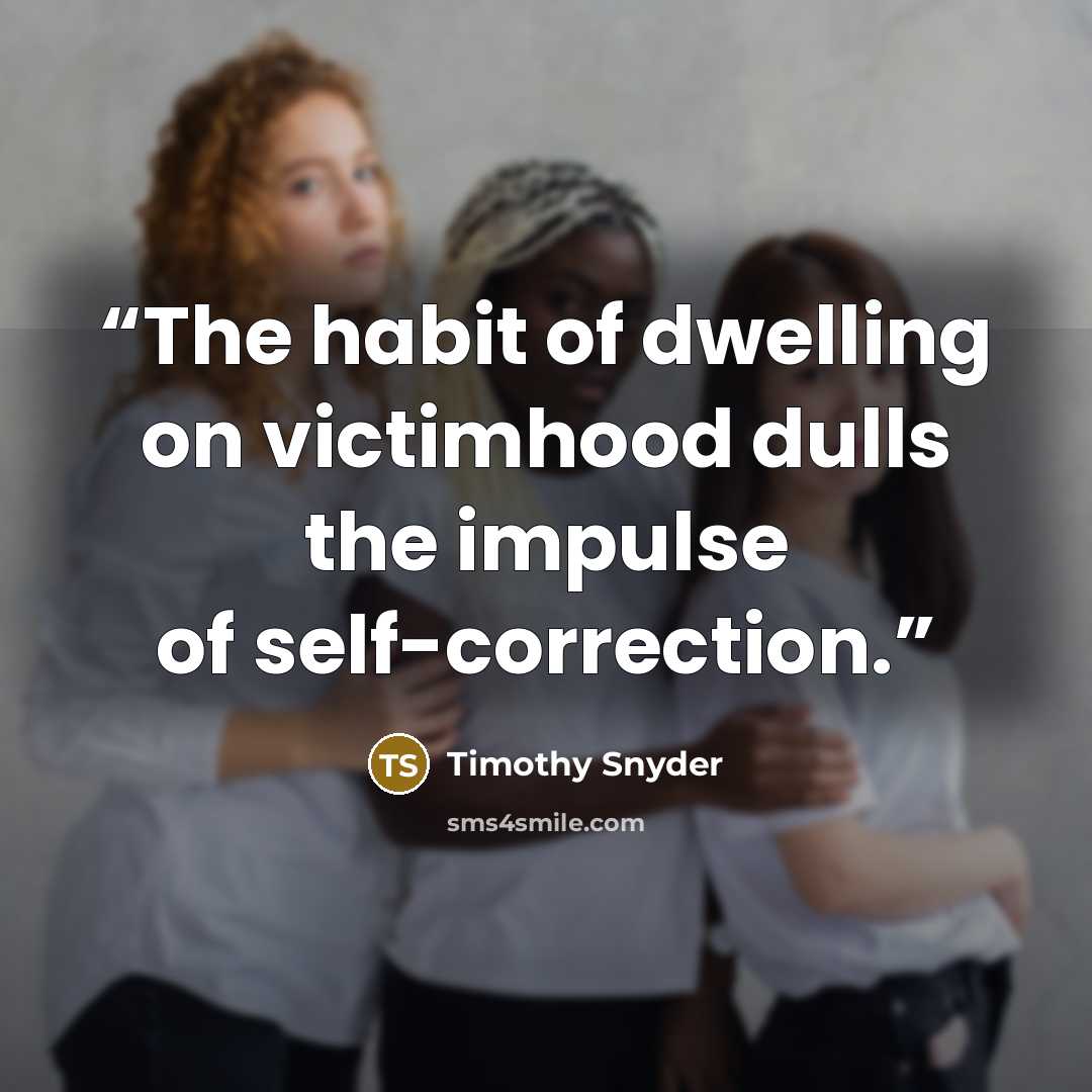 “The habit of dwelling on victimhood dulls the impulse of self-correction.” quote by Timothy Snyder