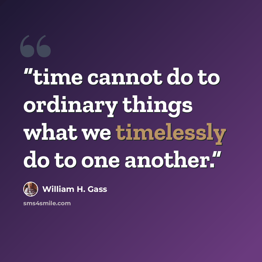 “time cannot do to ordinary things what we timelessly do to one another.” quote by William H. Gass
