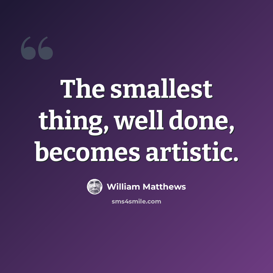 “The smallest thing, well done, becomes artistic.” quote by William Matthews