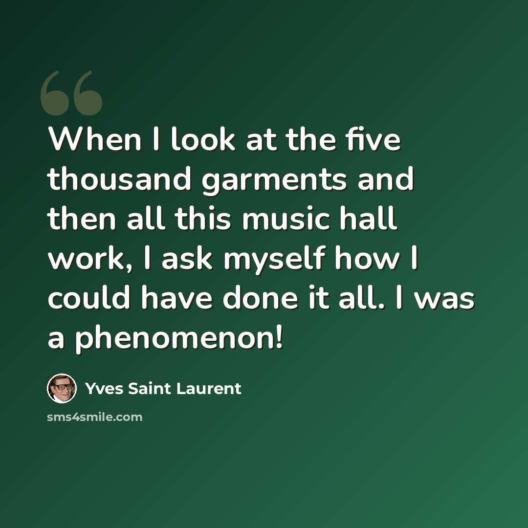 “When I look at the five thousand garments and then all this music hall work, I ask myself how I could have done it all. I was a phenomenon!” quote by Yves Saint Laurent
