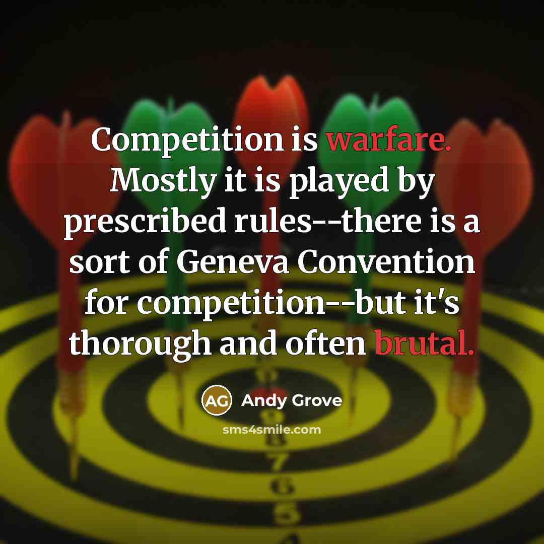 “Competition is warfare. Mostly it is played by prescribed rules--there is a sort of Geneva Convention for competition--but it's thorough and often brutal.” quote by Andy Grove