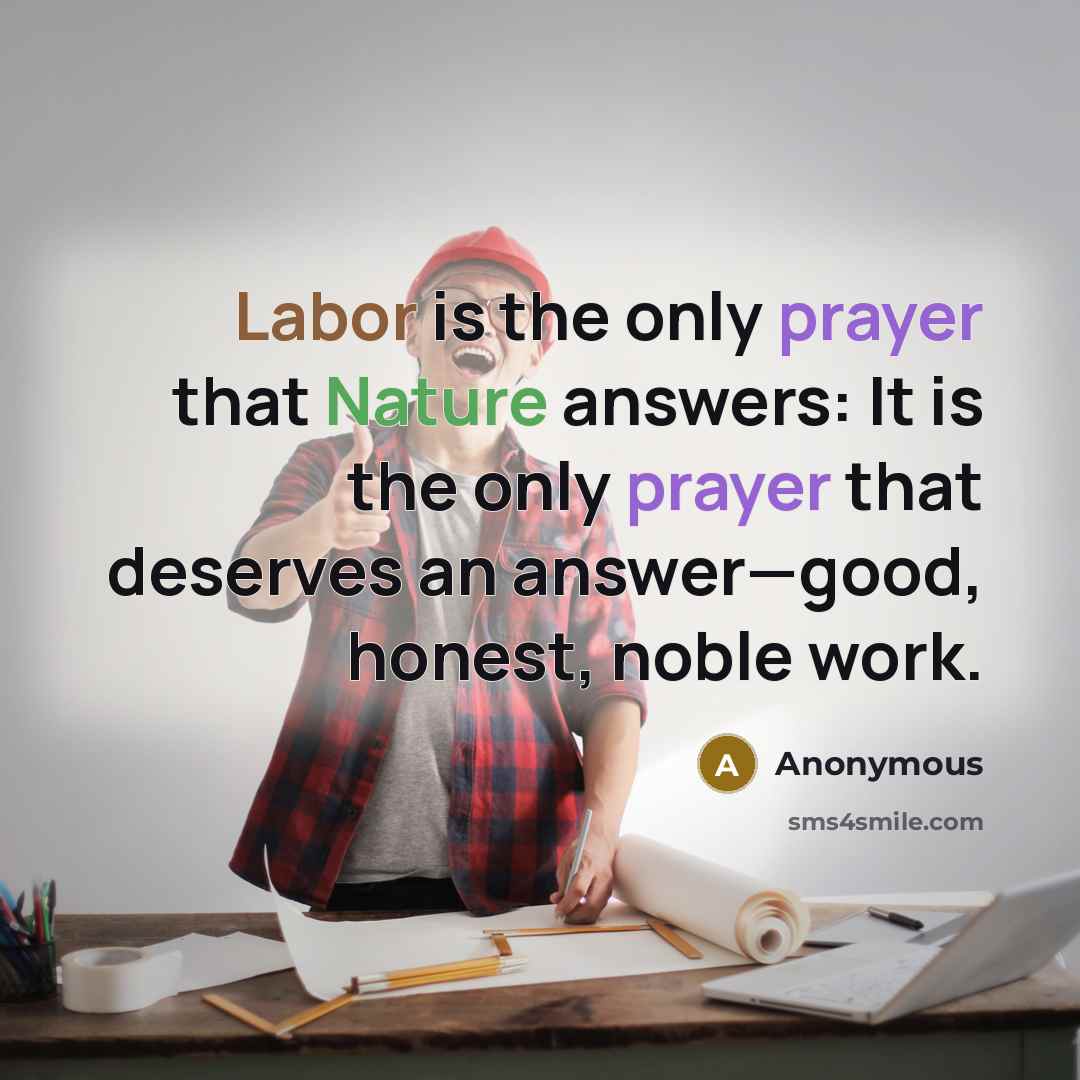 “Labor is the only prayer that Nature answers: It is the only prayer that deserves an answer—good, honest, noble work.” quote by Anonymous