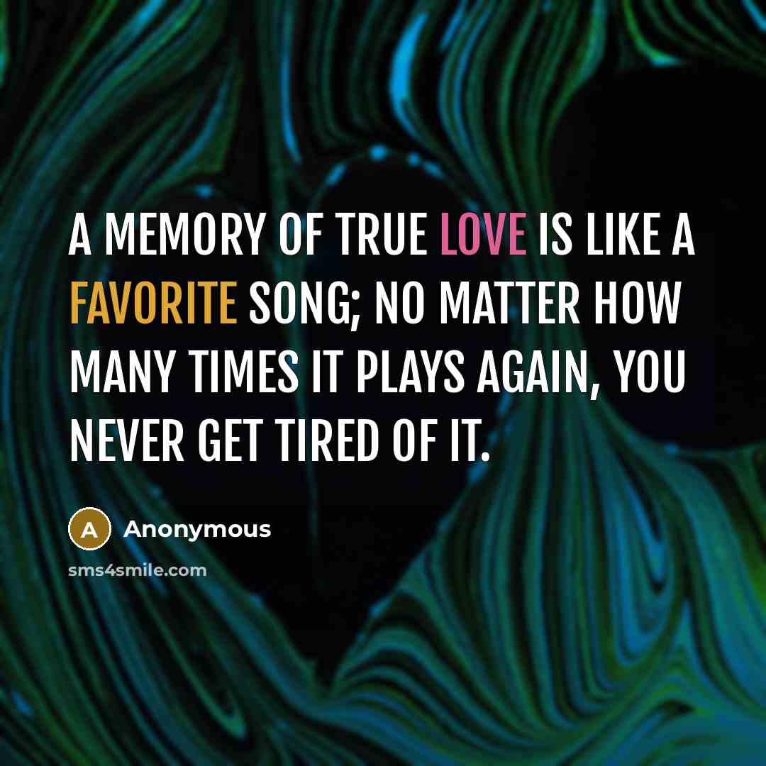 “A memory of true love is like a favorite song; no matter how many times it plays again, you never get tired of it.” quote by Anonymous