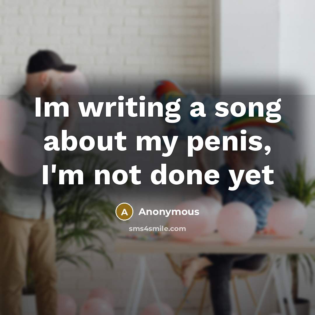 “Im writing a song about my penis, I'm not done yet” quote by Anonymous