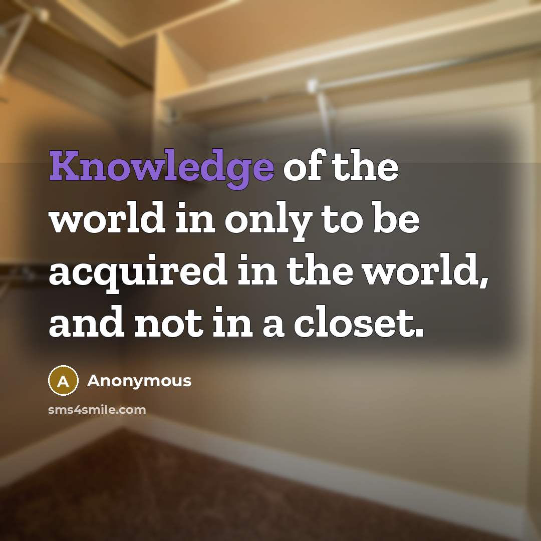 “Knowledge of the world in only to be acquired in the world, and not in a closet.” quote by Anonymous