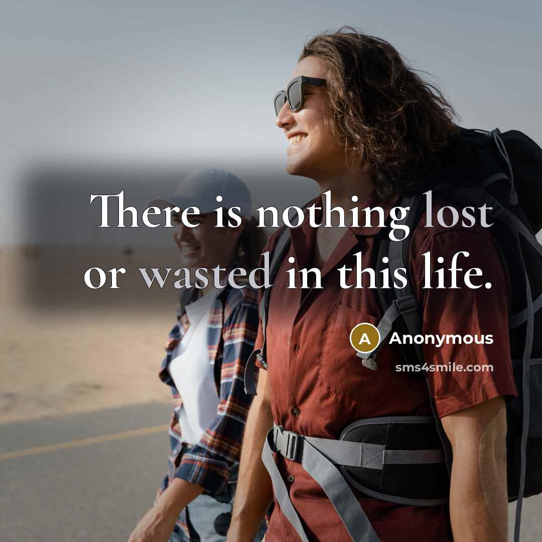 “There is nothing lost or wasted in this life.” quote by Anonymous