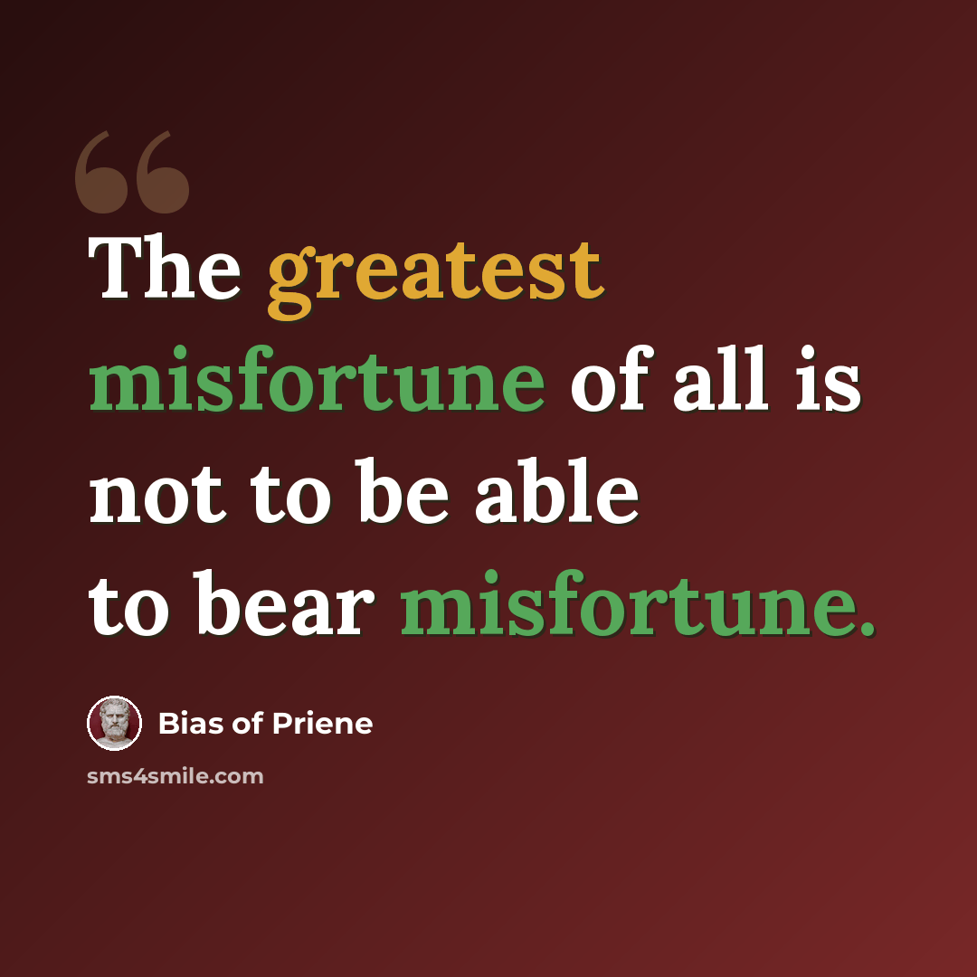 “The greatest misfortune of all is not to be able to bear misfortune.” quote by Bias of Priene