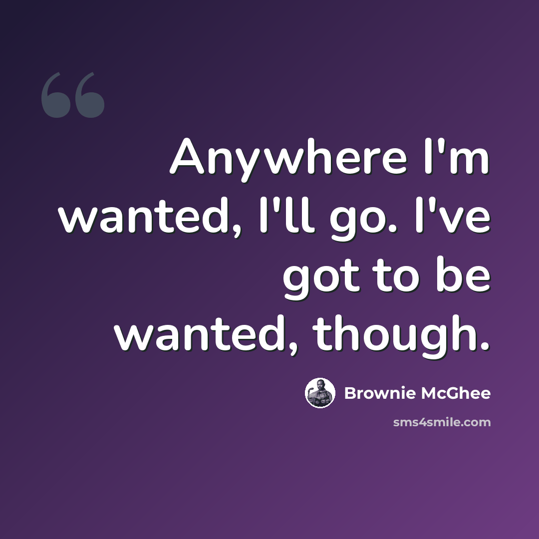 “Anywhere I'm wanted, I'll go. I've got to be wanted, though.” quote by Brownie McGhee
