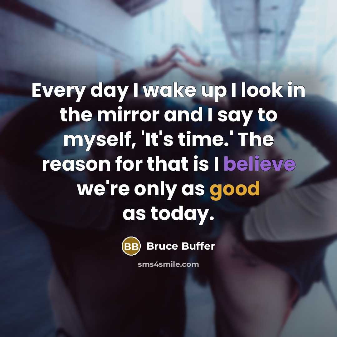 “Every day I wake up I look in the mirror and I say to myself, 'It's time.' The reason for that is I believe we're only as good as today.” quote by Bruce Buffer