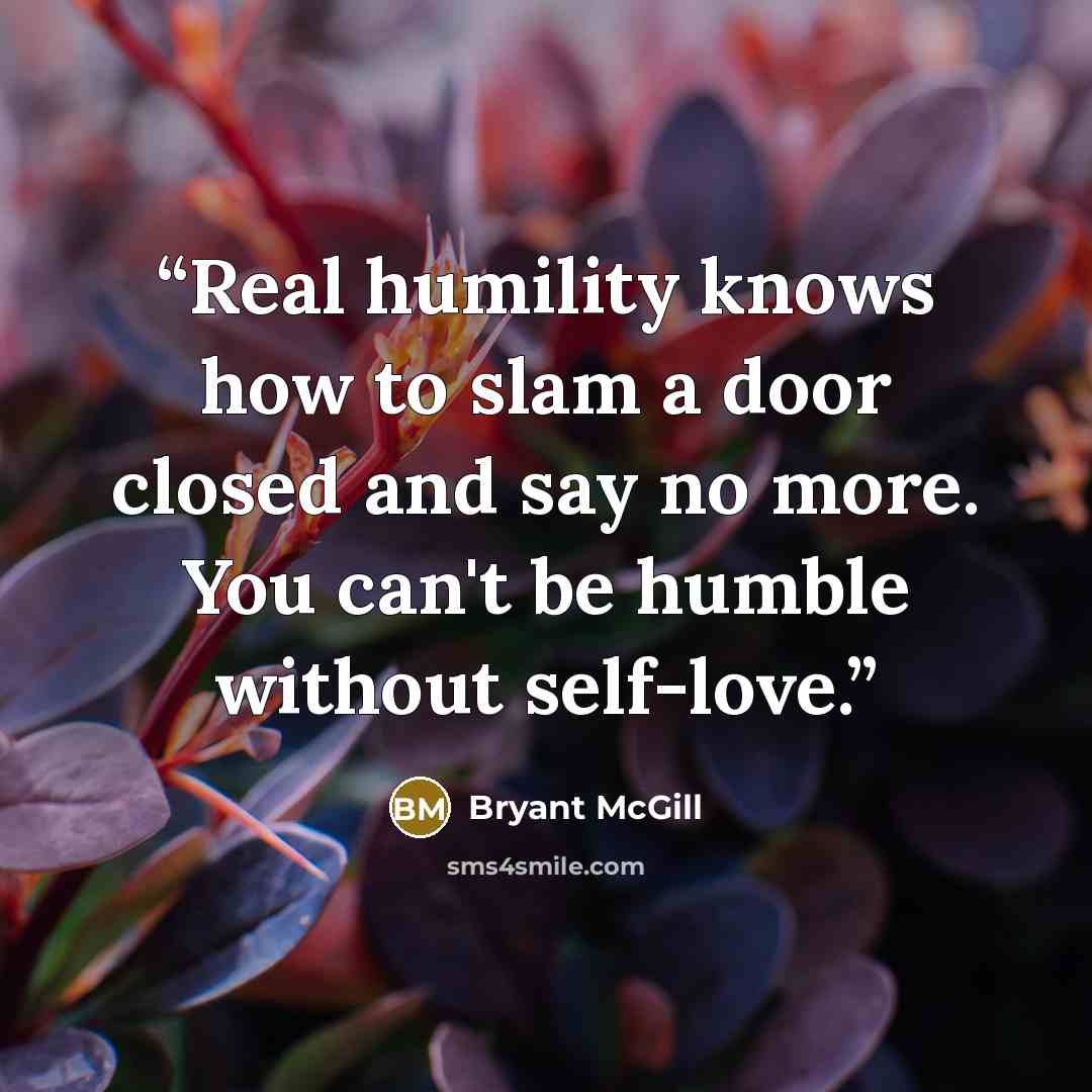 “Real humility knows how to slam a door closed and say no more. You can't be humble without self-love.” quote by Bryant McGill