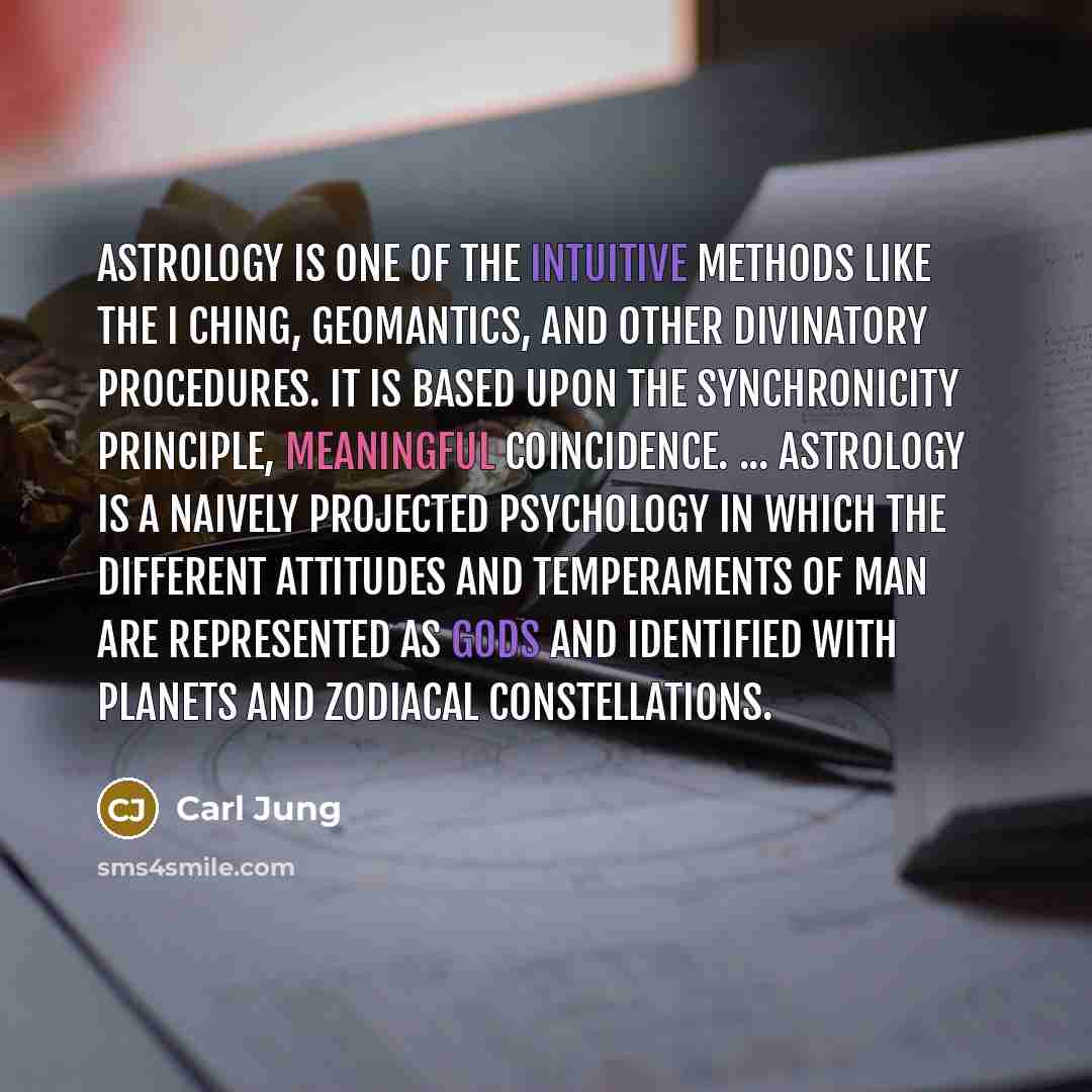 “Astrology is one of the intuitive methods like the I Ching, geomantics, and other divinatory procedures. It is based upon the synchronicity principle, meaningful coincidence. ... Astrology is a naively projected psychology in which the different attitudes and temperaments of man are represented as…” quote by Carl Jung