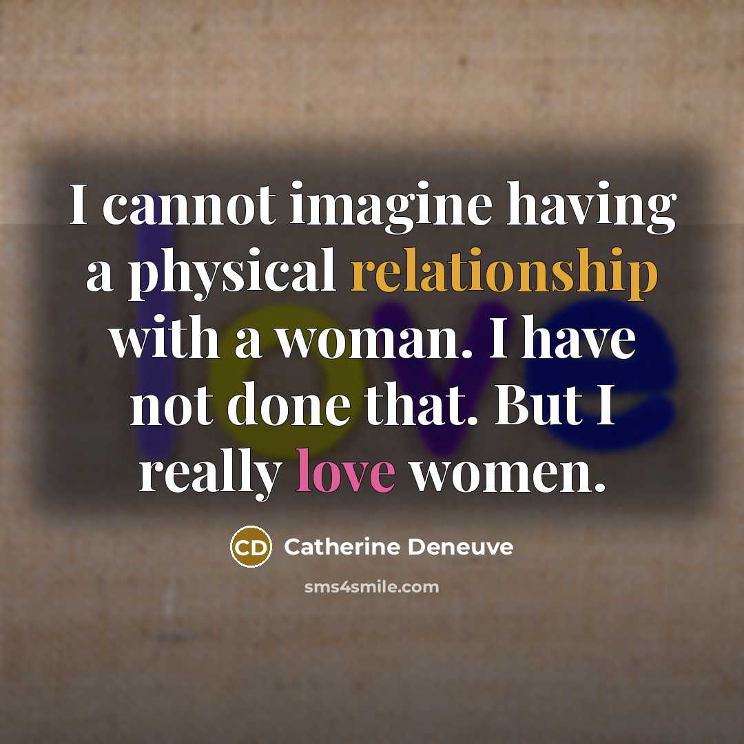 “I cannot imagine having a physical relationship with a woman. I have not done that. But I really love women.” quote by Catherine Deneuve