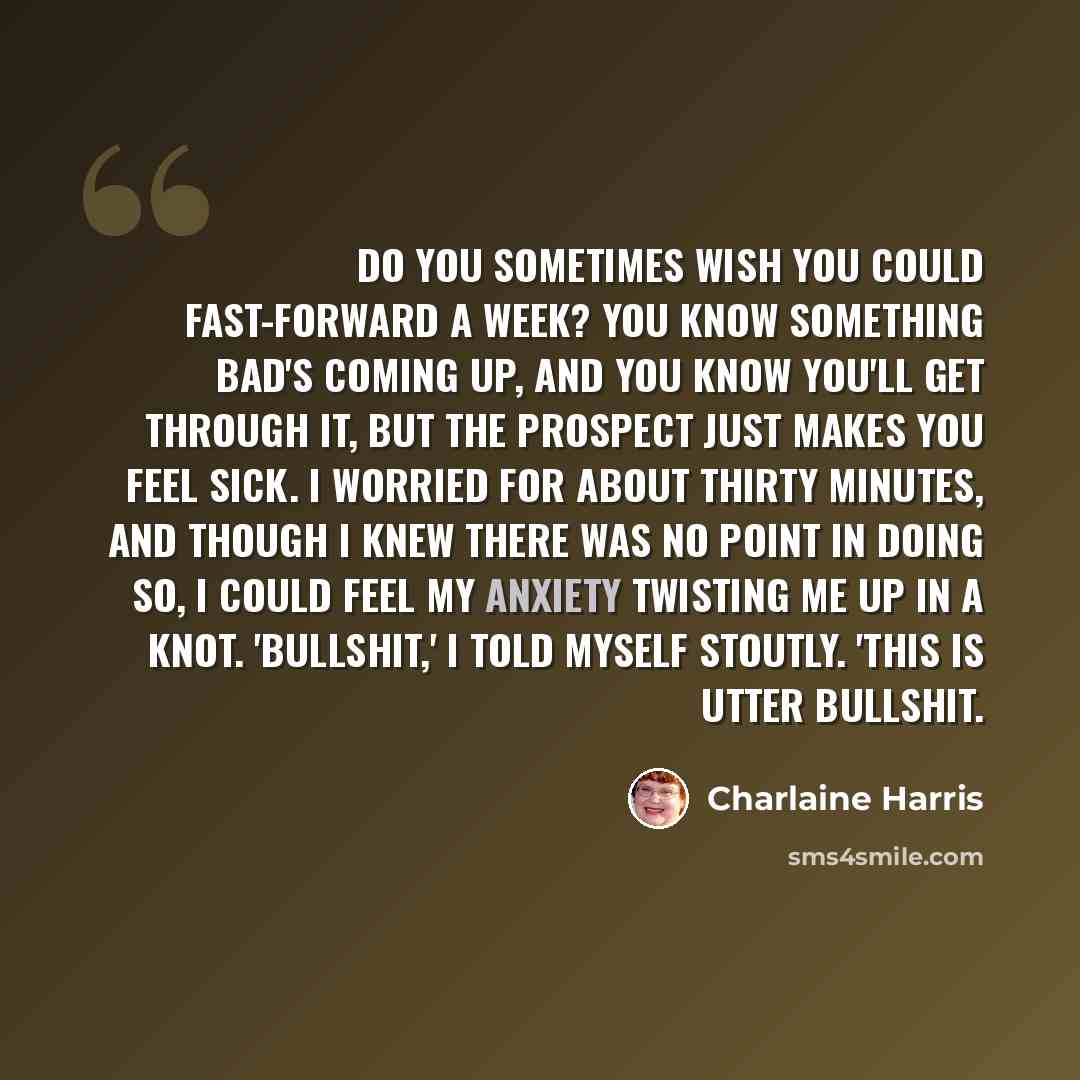 “Do you sometimes wish you could fast-forward a week? You know something bad's coming up, and you know you'll get through it, but the prospect just makes you feel sick. I worried for about thirty minutes, and though I knew there was no point in doing so, I could feel my anxiety twisting me up in a…” quote by Charlaine Harris